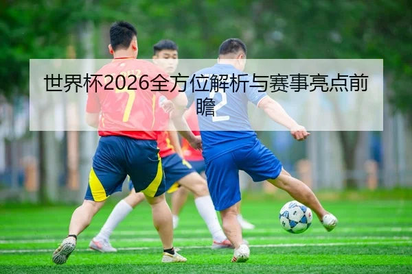 世界杯2026全方位解析与赛事亮点前瞻