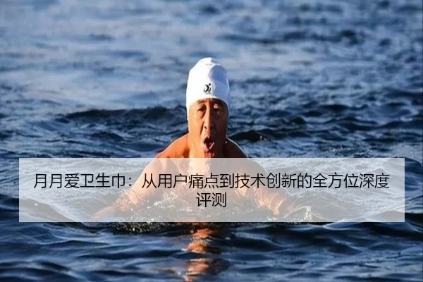月月爱卫生巾:从用户痛点到技术创新的全方位深度评测