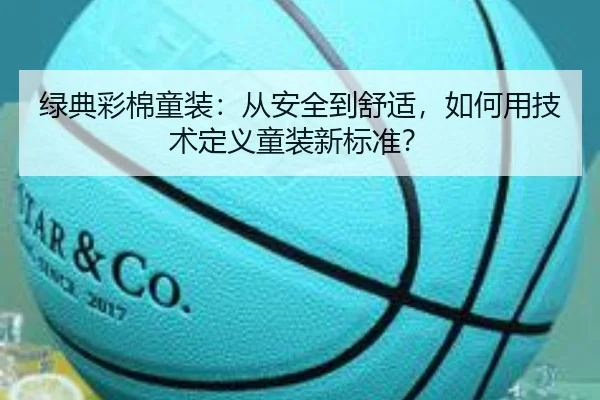 绿典彩棉童装：从安全到舒适，如何用技术定义童装新标准？