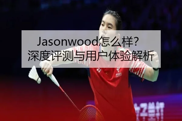 Jasonwood怎么样？深度评测与用户体验解析