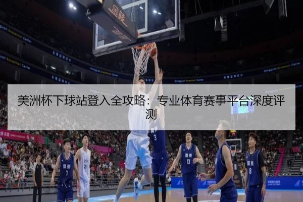 美洲杯下球站登入全攻略：专业体育赛事平台深度评测