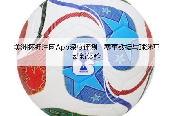 美洲杯押注网App深度评测：赛事数据与球迷互动新体验