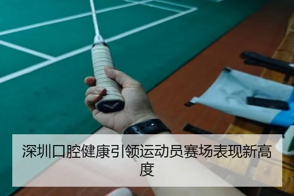 深圳口腔健康引领运动员赛场表现新高度