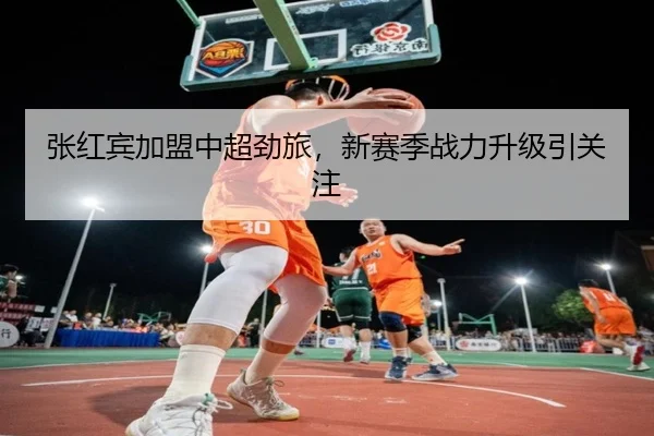 张红宾加盟中超劲旅，新赛季战力升级引关注